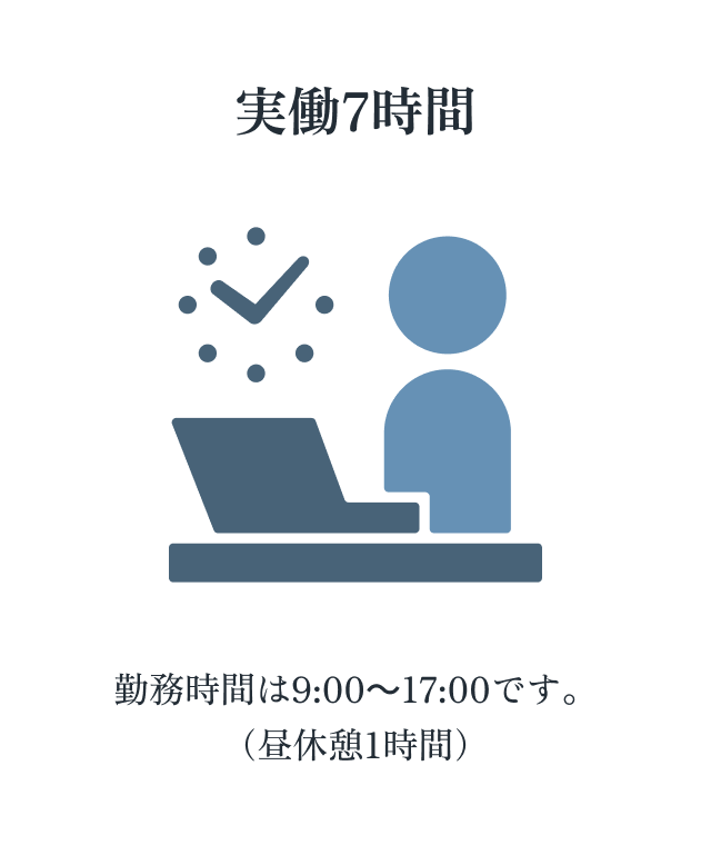 実働７時間 勤務時間は9:00～17:00です。 （昼休憩1時間）